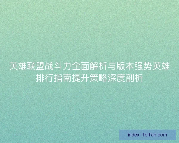 英雄联盟战斗力全面解析与版本强势英雄排行指南提升策略深度剖析