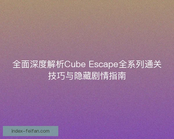全面深度解析Cube Escape全系列通关技巧与隐藏剧情指南