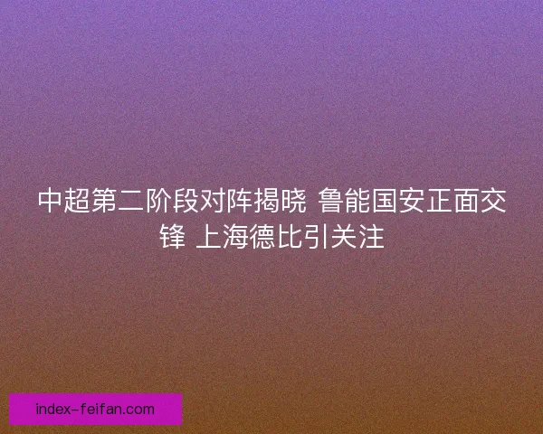 中超第二阶段对阵揭晓 鲁能国安正面交锋 上海德比引关注