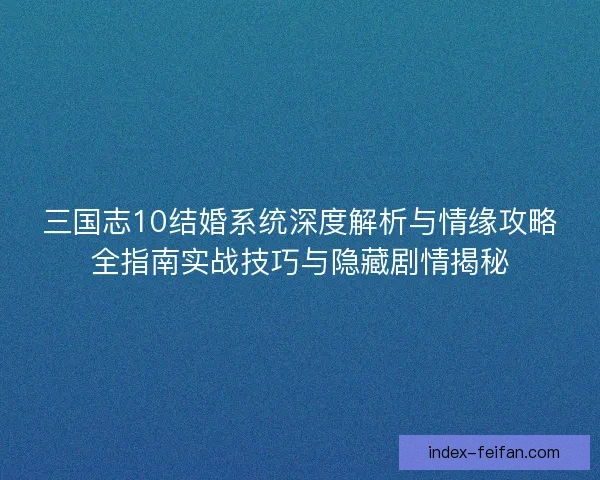 三国志10结婚系统深度解析与情缘攻略全指南实战技巧与隐藏剧情揭秘