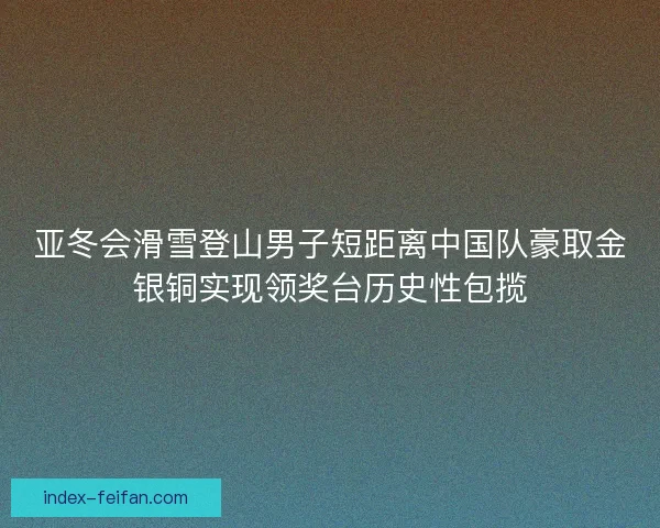 亚冬会滑雪登山男子短距离中国队豪取金银铜实现领奖台历史性包揽
